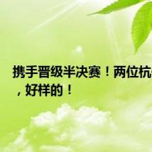 携手晋级半决赛!两位杭州姑娘,好样的!