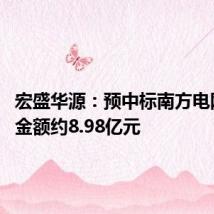 宏盛华源:预中标南方电网项目 金额约8.98亿元