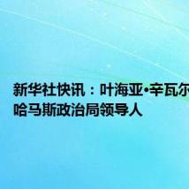 新华社快讯:叶海亚·辛瓦尔被选为哈马斯政治局领导人