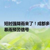 短时强降雨来了!成都多地发布暴雨预警信号
