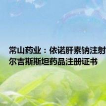 常山药业:依诺肝素钠注射液获吉尔吉斯斯坦药品注册证书