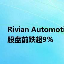 Rivian Automotive美股盘前跌超9%