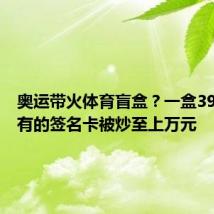奥运带火体育盲盒?一盒3999元,有的签名卡被炒至上万元