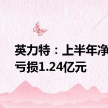 英力特：上半年净利润亏损1.24亿元