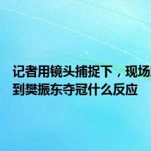 记者用镜头捕捉下,现场观众看到樊振东夺冠什么反应