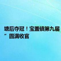 塘后夺冠!宝盖镇第九届“村BA”圆满收官