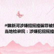 #魏新河涉嫌招摇撞骗罪被批捕#,当地检察院:涉嫌犯招摇撞骗罪