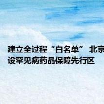 建立全过程“白名单” 北京加速建设罕见病药品保障先行区