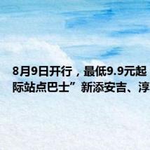 8月9日开行,最低9.9元起!“城际站点巴士”新添安吉、淳安路线