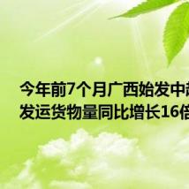 今年前7个月广西始发中越班列发运货物量同比增长16倍
