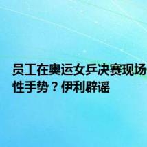员工在奥运女乒决赛现场做侮辱性手势？伊利辟谣