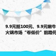 9.9元抵100元、9.9元嫩牛肉……火锅市场“卷低价”前路何在?