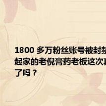 1800 多万粉丝账号被封禁!微商起家的老倪膏药老板这次真的凉凉了吗?