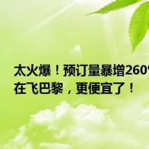 太火爆!预订量暴增260%!现在飞巴黎,更便宜了!