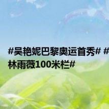 #吴艳妮巴黎奥运首秀# #吴艳妮林雨薇100米栏#