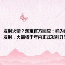 发射火箭？淘宝官方回应：确为真火箭真发射，火箭将于年内正式发射升空