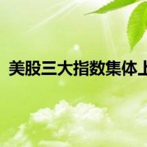 美股三大指数集体上涨
