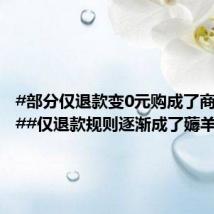 #部分仅退款变0元购成了商家噩梦##仅退款规则逐渐成了薅羊毛