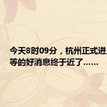 今天8时09分,杭州正式进入!苦等的好消息终于近了……