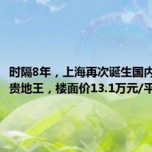 时隔8年,上海再次诞生国内单价最贵地王,楼面价13.1万元/平方米