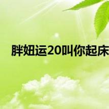 胖妞运20叫你起床啦