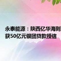 永泰能源:陕西亿华海则滩煤矿获50亿元银团贷款授信