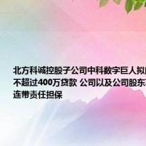 北方科诚控股子公司中科数字巨人拟向银行申请不超过400万贷款 公司以及公司股东苏喜红提供连带责任担保
