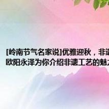 [岭南节气名家说]优雅迎秋，非遗传承人欧阳永泽为你介绍非遗工艺的魅力与传承