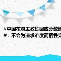#中国花游主教练回应分数遥遥领先#:不会为追求难度而牺牲完成
