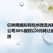 亿林网络拟将杭州微流光科技有限公司30%股权以0元转让给孔旌科技
