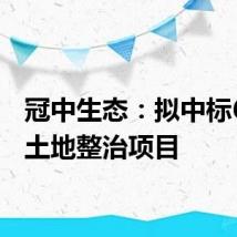 冠中生态:拟中标6亿元土地整治项目
