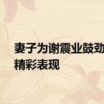妻子为谢震业鼓劲期待精彩表现