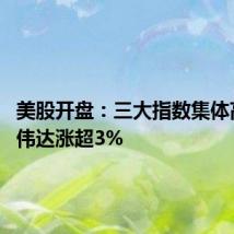 美股开盘：三大指数集体高开 英伟达涨超3%