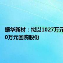 振华新材:拟以1027万元至3080万元回购股份