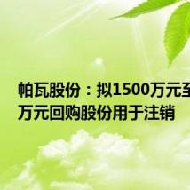 帕瓦股份:拟1500万元至3000万元回购股份用于注销