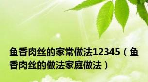 鱼香肉丝的家常做法12345（鱼香肉丝的做法家庭做法）