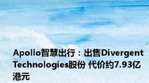 Apollo智慧出行：出售Divergent Technologies股份 代价约7.93亿港元