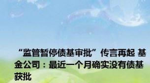 “监管暂停债基审批”传言再起 基金公司：最近一个月确实没有债基获批