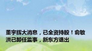 董宇辉大消息，已全资持股！俞敏洪已卸任监事，新东方退出