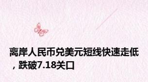 离岸人民币兑美元短线快速走低，跌破7.18关口