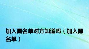 加入黑名单对方知道吗（加入黑名单）