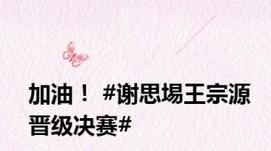 加油！ #谢思埸王宗源晋级决赛#