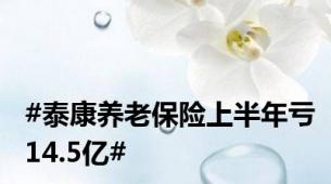 #泰康养老保险上半年亏14.5亿#