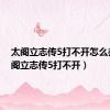 太阁立志传5打不开怎么办（太阁立志传5打不开）