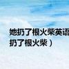 她扔了根火柴英语（她扔了根火柴）