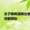 女子喝啤酒喝出老年特效眼袋妆