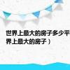 世界上最大的房子多少平米（世界上最大的房子）