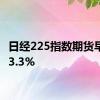 日经225指数期货早盘跌3.3%