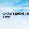 头一次坐飞机难受吗（坐飞机什么感觉）
