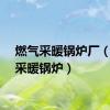 燃气采暖锅炉厂（燃气采暖锅炉）